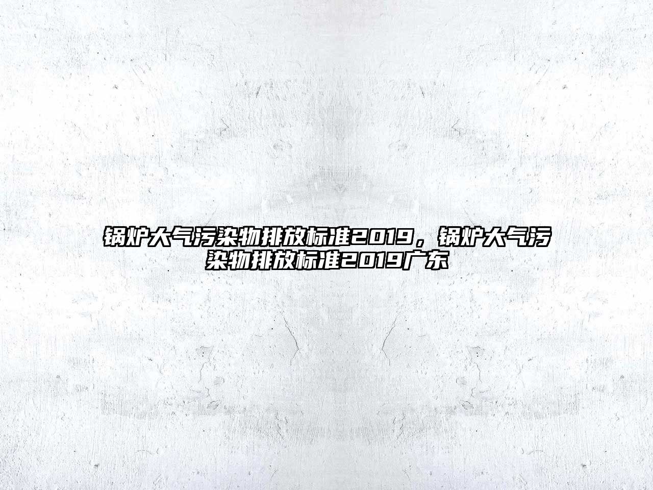 鍋爐大氣污染物排放標準2019，鍋爐大氣污染物排放標準2019廣東