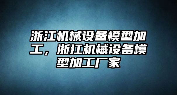 浙江機(jī)械設(shè)備模型加工，浙江機(jī)械設(shè)備模型加工廠家