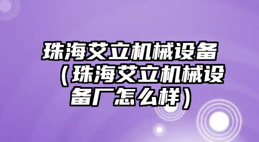 珠海艾立機械設(shè)備（珠海艾立機械設(shè)備廠怎么樣）