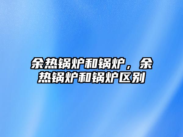 余熱鍋爐和鍋爐，余熱鍋爐和鍋爐區別