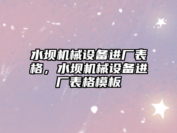 水壩機械設備進廠表格，水壩機械設備進廠表格模板