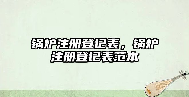 鍋爐注冊登記表，鍋爐注冊登記表范本