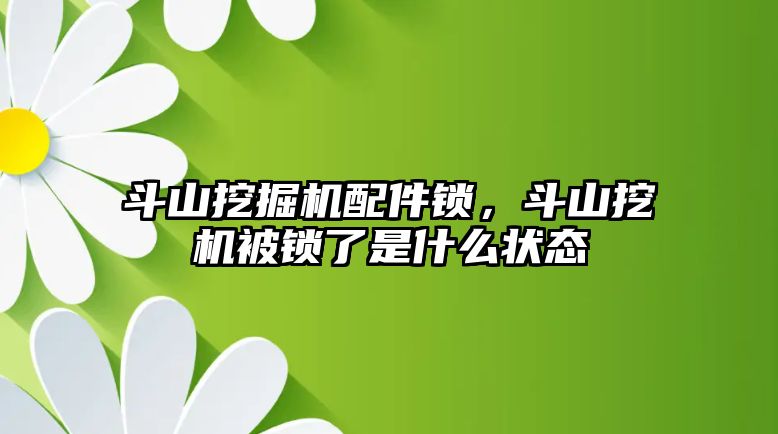 斗山挖掘機配件鎖，斗山挖機被鎖了是什么狀態