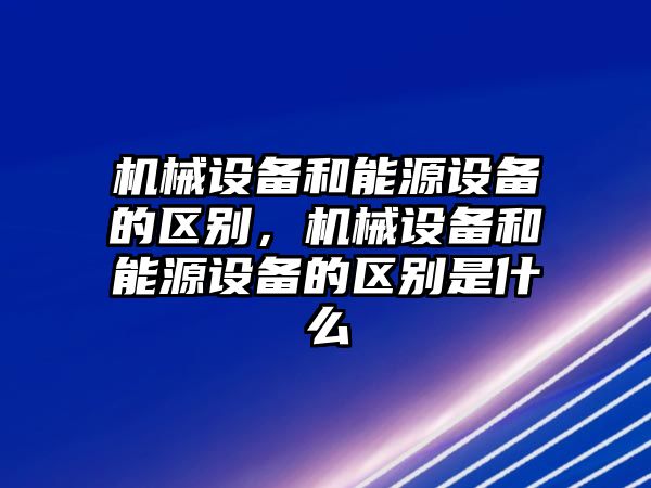 機械設備和能源設備的區(qū)別，機械設備和能源設備的區(qū)別是什么