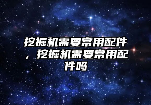 挖掘機需要常用配件，挖掘機需要常用配件嗎