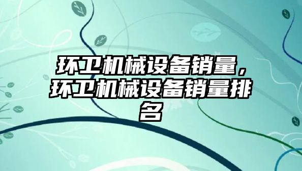 環衛機械設備銷量，環衛機械設備銷量排名