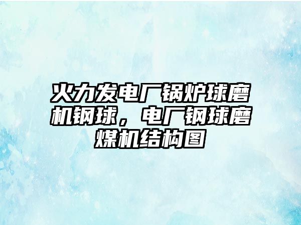 火力發電廠鍋爐球磨機鋼球，電廠鋼球磨煤機結構圖