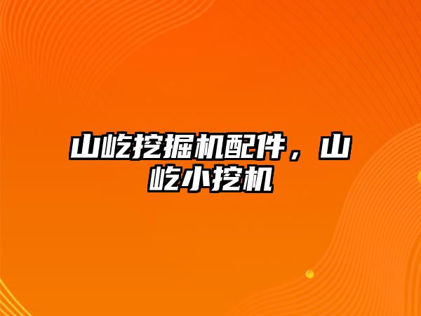 山屹挖掘機配件，山屹小挖機