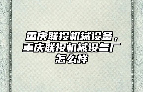 重慶聯(lián)投機(jī)械設(shè)備，重慶聯(lián)投機(jī)械設(shè)備廠(chǎng)怎么樣