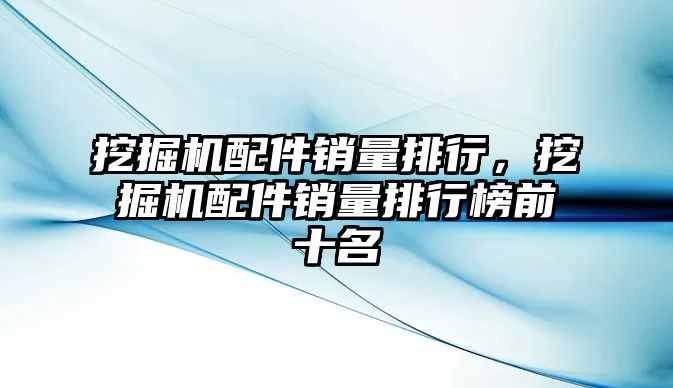 挖掘機配件銷量排行，挖掘機配件銷量排行榜前十名