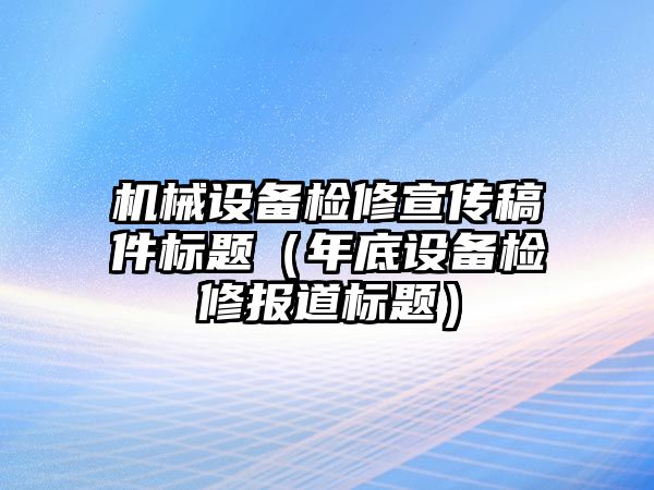 機械設備檢修宣傳稿件標題（年底設備檢修報道標題）