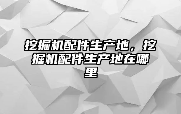 挖掘機配件生產地，挖掘機配件生產地在哪里