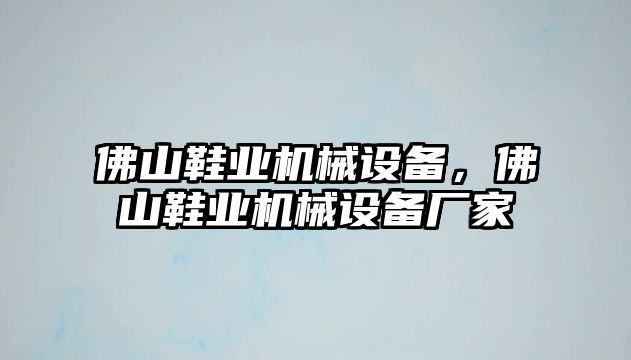 佛山鞋業機械設備，佛山鞋業機械設備廠家