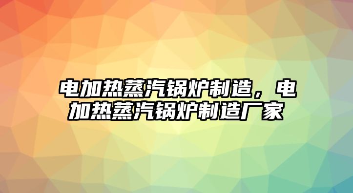 電加熱蒸汽鍋爐制造，電加熱蒸汽鍋爐制造廠家