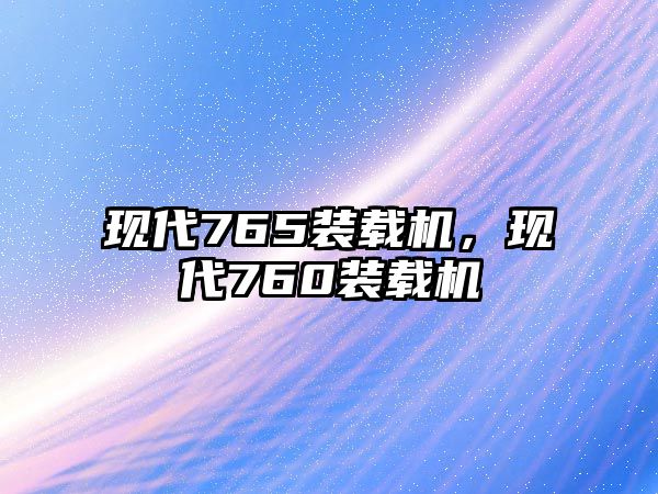 現(xiàn)代765裝載機(jī)，現(xiàn)代760裝載機(jī)