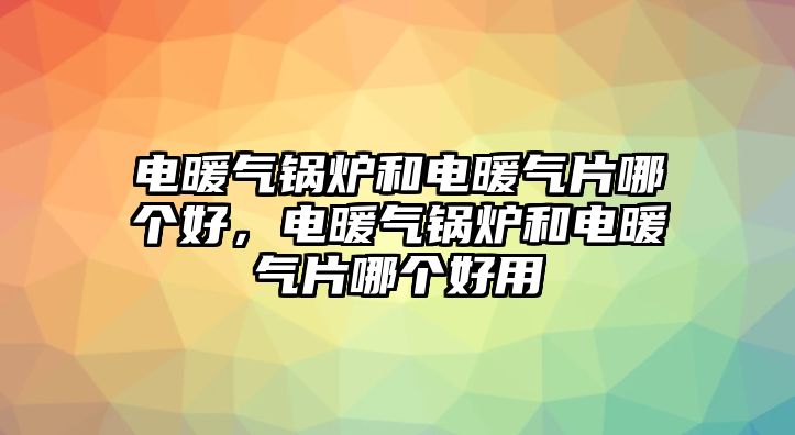 電暖氣鍋爐和電暖氣片哪個好，電暖氣鍋爐和電暖氣片哪個好用