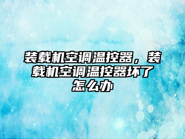 裝載機空調溫控器，裝載機空調溫控器壞了怎么辦