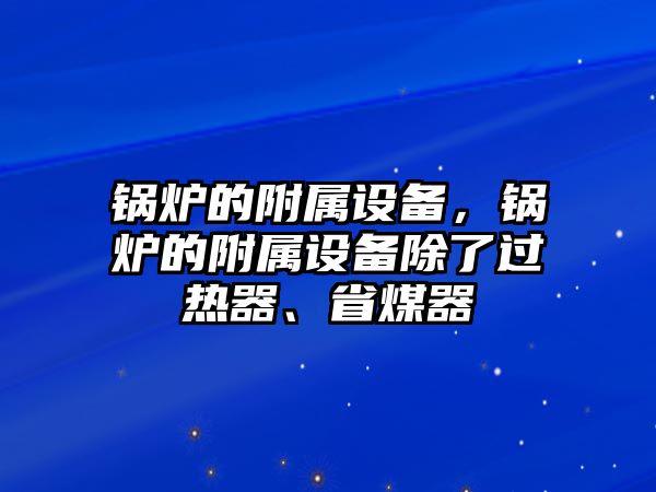 鍋爐的附屬設備，鍋爐的附屬設備除了過熱器、省煤器