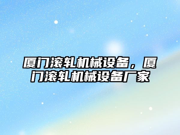 廈門滾軋機(jī)械設(shè)備，廈門滾軋機(jī)械設(shè)備廠家