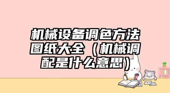 機械設備調色方法圖紙大全（機械調配是什么意思）