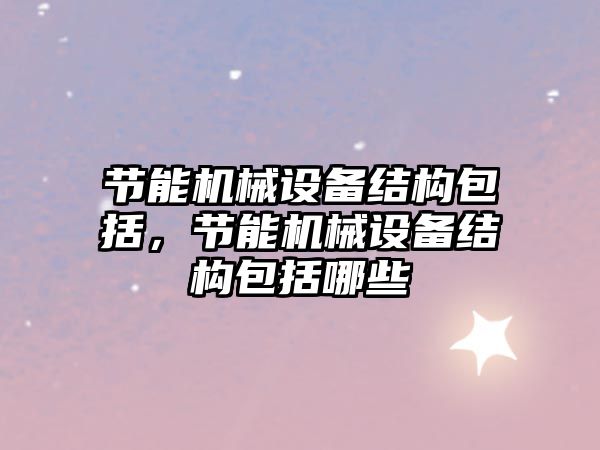 節能機械設備結構包括，節能機械設備結構包括哪些