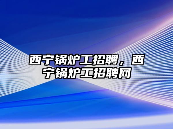 西寧鍋爐工招聘，西寧鍋爐工招聘網