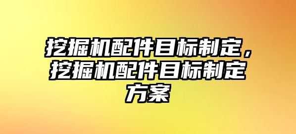 挖掘機配件目標制定，挖掘機配件目標制定方案