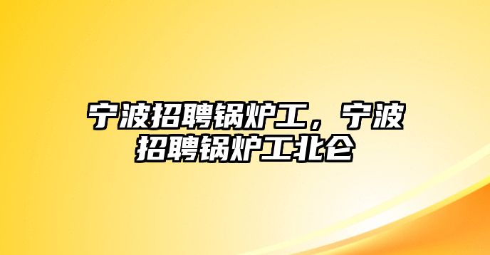 寧波招聘鍋爐工，寧波招聘鍋爐工北侖