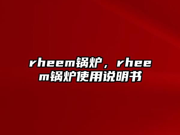 rheem鍋爐，rheem鍋爐使用說(shuō)明書(shū)