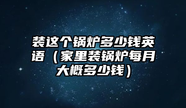 裝這個鍋爐多少錢英語（家里裝鍋爐每月大概多少錢）