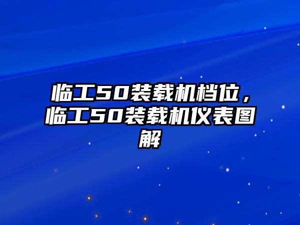 臨工50裝載機檔位，臨工50裝載機儀表圖解