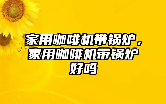 家用咖啡機帶鍋爐，家用咖啡機帶鍋爐好嗎