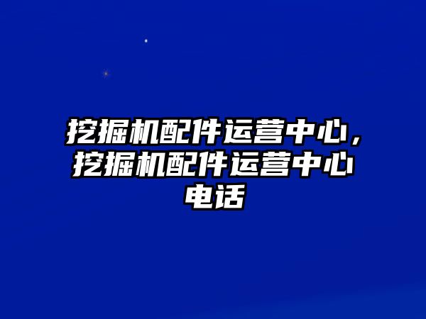 挖掘機(jī)配件運(yùn)營(yíng)中心，挖掘機(jī)配件運(yùn)營(yíng)中心電話