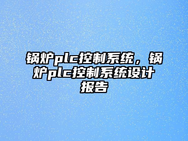 鍋爐plc控制系統(tǒng)，鍋爐plc控制系統(tǒng)設計報告