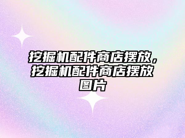 挖掘機配件商店擺放，挖掘機配件商店擺放圖片