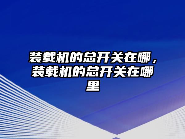 裝載機的總開關在哪，裝載機的總開關在哪里