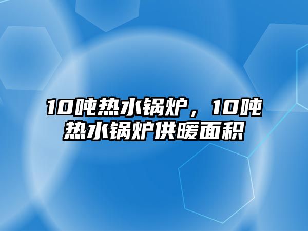 10噸熱水鍋爐，10噸熱水鍋爐供暖面積