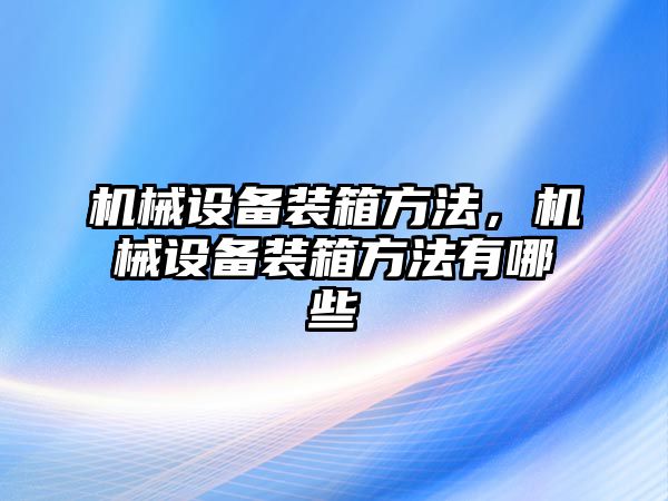 機(jī)械設(shè)備裝箱方法，機(jī)械設(shè)備裝箱方法有哪些