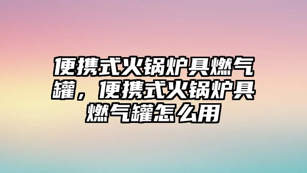 便攜式火鍋爐具燃氣罐，便攜式火鍋爐具燃氣罐怎么用