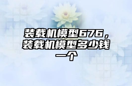 裝載機模型676，裝載機模型多少錢一個