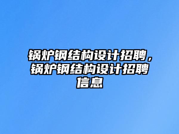 鍋爐鋼結構設計招聘，鍋爐鋼結構設計招聘信息