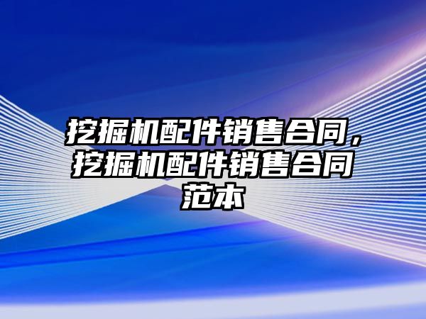 挖掘機配件銷售合同，挖掘機配件銷售合同范本