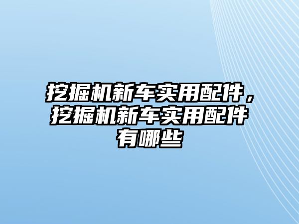 挖掘機新車實用配件，挖掘機新車實用配件有哪些