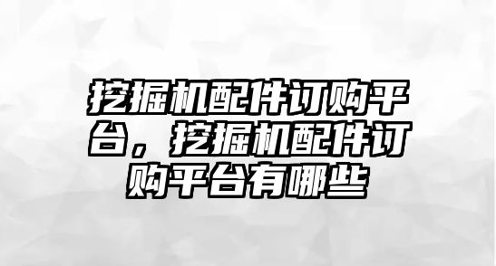 挖掘機(jī)配件訂購(gòu)平臺(tái)，挖掘機(jī)配件訂購(gòu)平臺(tái)有哪些