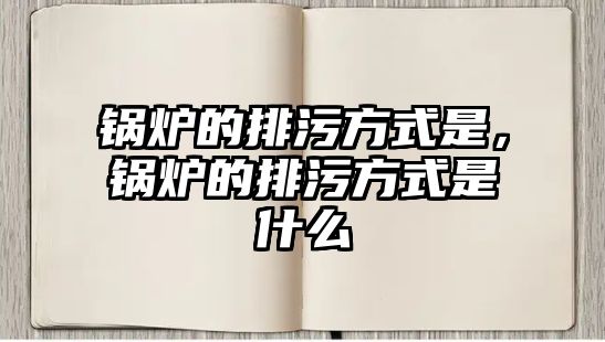 鍋爐的排污方式是，鍋爐的排污方式是什么