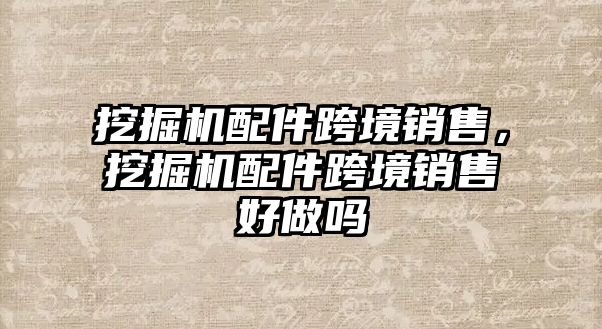 挖掘機配件跨境銷售，挖掘機配件跨境銷售好做嗎