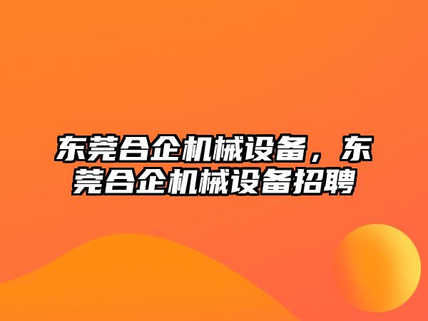 東莞合企機械設備，東莞合企機械設備招聘