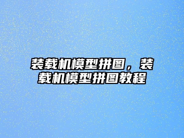 裝載機模型拼圖，裝載機模型拼圖教程