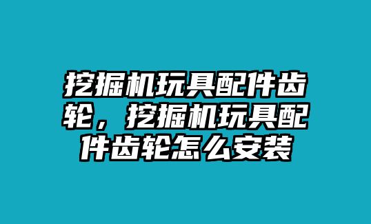 挖掘機(jī)玩具配件齒輪，挖掘機(jī)玩具配件齒輪怎么安裝