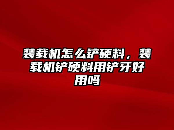 裝載機怎么鏟硬料，裝載機鏟硬料用鏟牙好用嗎